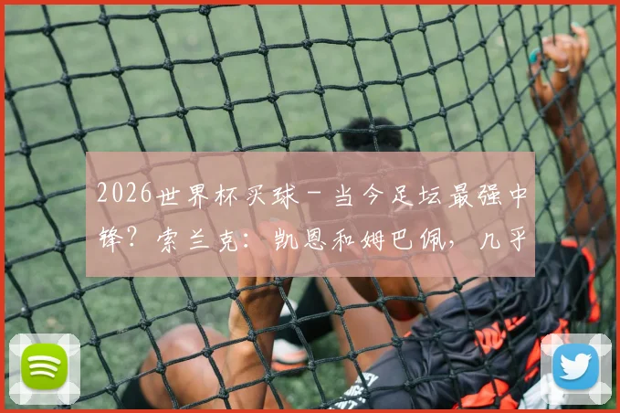 2026世界杯买球 - 当今足坛最强中锋？索兰克：凯恩和姆巴佩，几乎每场都进球_1