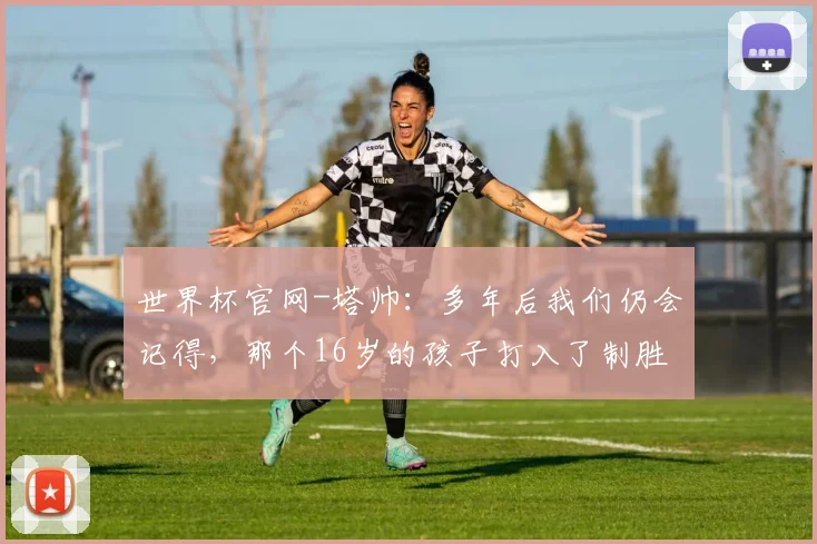 世界杯官网-塔帅：多年后我们仍会记得，那个16岁的孩子打入了制胜进球