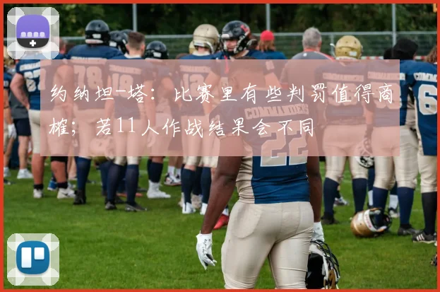 约纳坦-塔：比赛里有些判罚值得商榷；若11人作战结果会不同